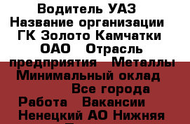 Водитель УАЗ › Название организации ­ ГК Золото Камчатки, ОАО › Отрасль предприятия ­ Металлы › Минимальный оклад ­ 32 000 - Все города Работа » Вакансии   . Ненецкий АО,Нижняя Пеша с.